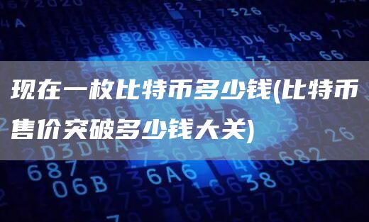 现在一枚比特币多少钱 - 比特币售价突破多少钱大关